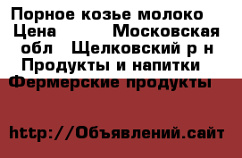 Порное козье молоко  › Цена ­ 130 - Московская обл., Щелковский р-н Продукты и напитки » Фермерские продукты   